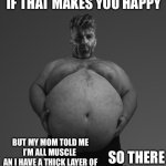 No armored vest needed | YOU CAN CALL ME FAT IF THAT MAKES YOU HAPPY; BUT MY MOM TOLD ME I’M ALL MUSCLE 
AN I HAVE A THICK LAYER OF BALLISTICS GEL WHICH WILL KEEP ME SAFE IF I GET SHOT. SO THERE LOSER. | image tagged in chunky gigachad | made w/ Imgflip meme maker