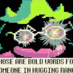 THOSE ARE BOLD WORDS FOR SOMEONE IN HUGGING RANGE