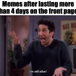 I'm still popular | Memes after lasting more than 4 days on the front page: | image tagged in i'm still alive,memes,fun stream,so true memes,relatable memes,imgflip | made w/ Imgflip meme maker