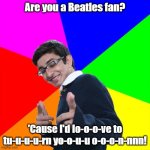 Another day in the life of a Casanova | Are you a Beatles fan? 'Cause I'd lo-o-o-ve to tu-u-u-u-rn yo-o-u-u o-o-o-n-nnn! | image tagged in memes,subtle pickup liner,the beatles,songs,song lyrics | made w/ Imgflip meme maker