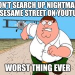 Yeah the plot is elmo being a yandere killer ahh and killing everyone especially my fav grover | DON'T SEARCH UP NIGHTMARE ON SESAME STREET ON YOUTUBE; WORST THING EVER | image tagged in peter griffin running away for a plane,sesame street,youtube,scary,elmo,oh wow are you actually reading these tags | made w/ Imgflip meme maker