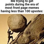 Sisyphus | Me trying to get points during the era of most front page memes having less than 100 upvotes: | image tagged in dude carrying a rock to a hill,memes | made w/ Imgflip meme maker