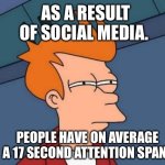 Dori thr explory | AS A RESULT OF SOCIAL MEDIA. PEOPLE HAVE ON AVERAGE A 17 SECOND ATTENTION SPAN. | image tagged in memes,futurama fry | made w/ Imgflip meme maker