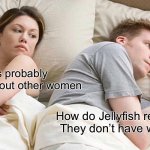 I Bet He's Thinking About Other Women | He’s probably thinking about other women; How do Jellyfish reproduce? They don’t have wieners… | image tagged in memes,i bet he's thinking about other women | made w/ Imgflip meme maker