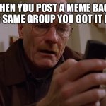 Senior moment: posting memes | WHEN YOU POST A MEME BACK TO THE SAME GROUP YOU GOT IT FROM… | image tagged in walter white on his phone | made w/ Imgflip meme maker