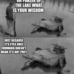 Tank of the lake | OH PANZER OF THE LAKE WHAT IS YOUR WISDOM; JUST BECAUSE IT'S EYES ONLY FORWARD DOESN'T MEAN IT'S NOT PREY | image tagged in tank of the lake | made w/ Imgflip meme maker