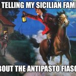 Antipasto meme | ME TELLING MY SICILIAN FAMILY; ABOUT THE ANTIPASTO FIASCO | image tagged in paul revere midnight ride | made w/ Imgflip meme maker