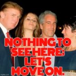 Nothing to see here; let's move on. | NOTHING TO
SEE HERE;
LET'S
MOVE ON. | image tagged in trump epstein,maga,donald trump the clown,jeffrey epstein,pedophiles,pedophilia | made w/ Imgflip meme maker