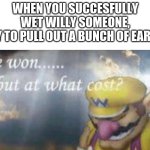 ive won but at what cost | WHEN YOU SUCCESFULLY WET WILLY SOMEONE,
ONLY TO PULL OUT A BUNCH OF EARWAX | image tagged in ive won but at what cost | made w/ Imgflip meme maker