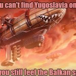Slavic Lives Matter | When you can't find Yugoslavia on the map; But you still feel the Balkan spirit | image tagged in slavic lives matter,slm,jugoslavic | made w/ Imgflip meme maker