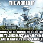 The future world if | THE WORLD IF; PRODUCTS WERE ADVERTISED TRUTHFULLY, POLITICIANS TOLD US EXACTLY WHAT THEY WOULD DO IN OFFICE, AND IF LAWYERS DIDN'T LAWYER SO HARD. | image tagged in the future world if | made w/ Imgflip meme maker