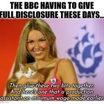 Blue Peter full disclosure | THE BBC HAVING TO GIVE FULL DISCLOSURE THESE DAYS... Then glue these two bits together.
And here's one that a production assistant on minimum wage made earlier | image tagged in blank white template,blue peter,full disclosure,minimum wage,production,assistant | made w/ Imgflip meme maker