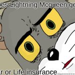 UHHHHHHH DONT ASK ME | Does Lightning Mcqueen get; Car or Life insurance.........? | image tagged in memes,unsettled tom | made w/ Imgflip meme maker