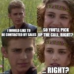 Prospects not picking up | SO YOU'LL PICK UP THE CALL, RIGHT? I WOULD LIKE TO BE CONTACTED BY SALES; ... RIGHT? | image tagged in for the better right blank | made w/ Imgflip meme maker