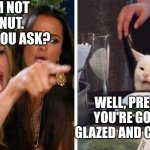 Smudge that darn cat with Karen | NO I'M NOT A DONUT. WHY DO YOU ASK? WELL, PRETTY SOON YOU'RE GOING TO BE GLAZED AND CREAM FILLED | image tagged in smudge that darn cat with karen | made w/ Imgflip meme maker