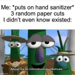 This literally happened to me today lol | Me: *puts on hand sanitizer*
3 random paper cuts I didn’t even know existed: | image tagged in allow us to introduce ourselves | made w/ Imgflip meme maker