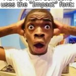 Not like it’s the default font or anything. (No hate btw, I just think it’s a bit confusing) | MSMG when someone uses the “Impact” font: | image tagged in shocked black guy,memes,funny,msmg | made w/ Imgflip meme maker
