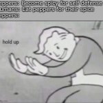 What’s next, eating cactus for their spikes? | Peppers: Become spicy for self defense
Humans: Eat peppers for their spice
Peppers: | image tagged in fallout hold up,memes,funny,peppers,spicy | made w/ Imgflip meme maker