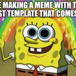 Spent 6 hours thinking | ME MAKING A MEME WITH THE FIRST TEMPLATE THAT COMES UP | image tagged in memes,imagination spongebob | made w/ Imgflip meme maker