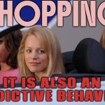 Shopping is also an addictive behavior | SHOPPING; IT IS ALSO AN
ADDICTIVE BEHAVIOR | image tagged in get in loser we're going shopping,meme addict,addiction,shopping,online shopping,reminder | made w/ Imgflip meme maker