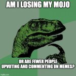 Philosoraptor Meme | AM I LOSING MY MOJO; OR ARE FEWER PEOPLE UPVOTING AND COMMENTING ON MEMES? | image tagged in memes,philosoraptor | made w/ Imgflip meme maker
