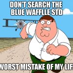 Don't search this up... | DON'T SEARCH THE 
BLUE WAFFLLE STD; WORST MISTAKE OF MY LIFE | image tagged in don't search | made w/ Imgflip meme maker