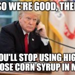 Trump and Corn Syrup | SO WE'RE GOOD, THEN; YOU'LL STOP USING HIGH FRUCTOSE CORN SYRUP IN MEXICO | image tagged in trump on phone | made w/ Imgflip meme maker