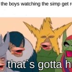 ooooooooooooooooooooooooooohhhhhhh | me and the boys watching the simp get rejected; that`s gotta hurt | image tagged in memes,me and the boys,crush,funny,no way,why are you reading this | made w/ Imgflip meme maker