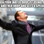 hurray | WHEN YOUR WATER DROP IS LOSING, BUT IT HITS ANOTHER DROP AND GETS A SPEED BOOST | image tagged in hurray | made w/ Imgflip meme maker