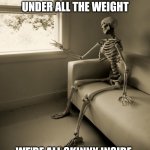 Under all the weight we're all skinny inside | UNDER ALL THE WEIGHT; WE'RE ALL SKINNY INSIDE | image tagged in lonely skeleton,weight,skeleton | made w/ Imgflip meme maker