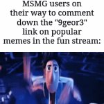 MSMG users won't shut up about that | MSMG users on their way to comment down the "9geor3" link on popular memes in the fun stream: | image tagged in gifs,memes,funny,msmg,link,why are you reading the tags | made w/ Imgflip video-to-gif maker
