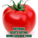 Nothing beats eating home grown food | NOTHING BEATS EATING HOME GROWN FOOD | image tagged in tomato,gardening | made w/ Imgflip meme maker