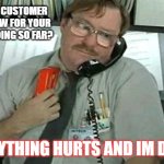 Customer talk | WHEN A CUSTOMER ASKS HOW FOR YOUR DAY IS GOING SO FAR? EVERYTHING HURTS AND IM DYING | image tagged in office space stapler customer service | made w/ Imgflip meme maker