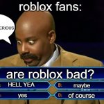 roblox fans: | roblox fans:; ARE YOU SERIOUS; are roblox bad? HELL YEA; maybe; of course; yes | image tagged in who wants to be a millionaire | made w/ Imgflip meme maker