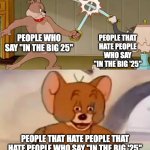 nvmnd that's too confusing | PEOPLE WHO SAY "IN THE BIG 25"; PEOPLE THAT HATE PEOPLE WHO SAY "IN THE BIG '25"; PEOPLE THAT HATE PEOPLE THAT HATE PEOPLE WHO SAY "IN THE BIG '25" | image tagged in tom and spike fighting,in the big 25,confusing | made w/ Imgflip meme maker