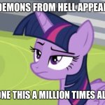 Unamused Twilight Sparkle | DEMONS FROM HELL APPEAR; I’VE DONE THIS A MILLION TIMES ALREADY | image tagged in unamused twilight sparkle | made w/ Imgflip meme maker