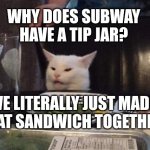 Smudge that darn cat | WHY DOES SUBWAY HAVE A TIP JAR? WE LITERALLY JUST MADE THAT SANDWICH TOGETHER. | image tagged in smudge that darn cat | made w/ Imgflip meme maker