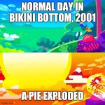 RIP Bikini Bottomites | NORMAL DAY IN BIKINI BOTTOM, 2001; A PIE EXPLODED | image tagged in spongebob,nuke,rip,pie,explosion,nuclear explosion | made w/ Imgflip meme maker