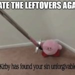 Kirby has found your sin unforgivable | I ATE THE LEFTOVERS AGAI- | image tagged in kirby has found your sin unforgivable | made w/ Imgflip meme maker