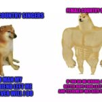 There are two types of people | FEMALE COUNTRY SINGERS; MALE COUNTRY SINGERS; OH MAN MY GIRLFRIEND LEFT ME
WHATEVER WILL I DO; IF YOU DO ME WRONG, YOU BETTER HOPE YOUR LAST WILL AND TESTAMENT HAS BEEN FINALIZED | image tagged in buff doge vs cheems reversed,memes,funny,music,country music,boys vs girls | made w/ Imgflip meme maker