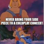 Coldplay concert tips | REMEMBER KIDS; NEVER BRING YOUR SIDE PIECE TO A COLDPLAY CONCERT; UNTIL NEXT TIME | image tagged in he-man,coldplay,kiss,cheating | made w/ Imgflip meme maker