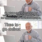 Coldplay Concert | Ah, what a peaceful morning. My wife went to a Coldplay concert with her boss last night, so she's sleeping in. Time to go online: | image tagged in old man at computer,coldplay,concert,hide the pain harold | made w/ Imgflip meme maker