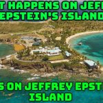 What Happens On Jeffrey Epstein's Island; Stays On Jeffrey Epstein's Island | WHAT HAPPENS ON JEFFREY
EPSTEIN'S ISLAND; STAYS ON JEFFREY EPSTEIN'S
ISLAND | image tagged in epstein island,pedophiles,jeffrey epstein,donald trump,maga,sexual predator | made w/ Imgflip meme maker