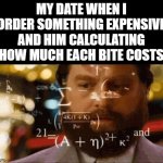Confused Math Man | MY DATE WHEN I ORDER SOMETHING EXPENSIVE AND HIM CALCULATING HOW MUCH EACH BITE COSTS | image tagged in confused math man | made w/ Imgflip meme maker