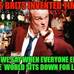 Brits invented time | US BRITS INVENTED TIME; SO WE SAY WHEN EVERYONE ELSE IN THE  WORLD SITS DOWN FOR LUNCH | image tagged in al murray | made w/ Imgflip meme maker