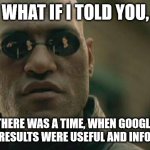 Search Results Matter | WHAT IF I TOLD YOU, THERE WAS A TIME, WHEN GOOGLE SEARCH RESULTS WERE USEFUL AND INFORMATIVE | image tagged in memes,matrix morpheus,google,search results,useful,useless information | made w/ Imgflip meme maker