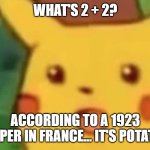 surprised pikachu face meme | WHAT'S 2 + 2? ACCORDING TO A 1923 PAPER IN FRANCE… IT'S POTATO. | image tagged in surprised pikachu face meme | made w/ Imgflip meme maker