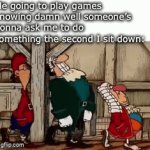 Always in the middle of a round too | Me going to play games knowing damn well someone’s gonna ask me to do something the second I sit down: | image tagged in gifs,gaming,memes,funny | made w/ Imgflip video-to-gif maker