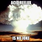 atomic-bomb-blast | ACID REFLUX; IS NO JOKE | image tagged in atomic-bomb-blast | made w/ Imgflip meme maker