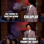 Coldplay | GUY TRYING TO ENJOY HIS AFFAIR; COLDPLAY; WHY WOULD TRUMP DO THIS? | image tagged in how could they have done this | made w/ Imgflip meme maker